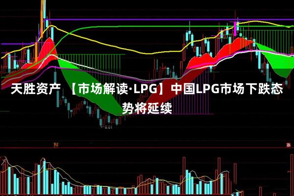 天胜资产 【市场解读·LPG】中国LPG市场下跌态势将延续