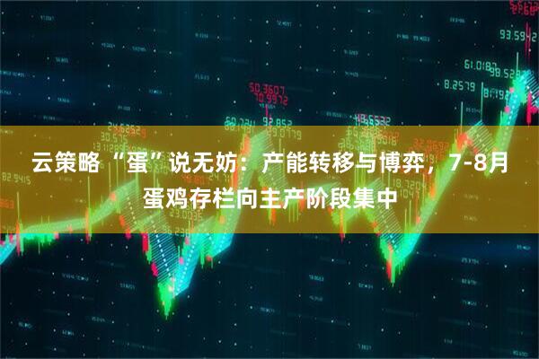 云策略 “蛋”说无妨：产能转移与博弈，7-8月蛋鸡存栏向主产阶段集中
