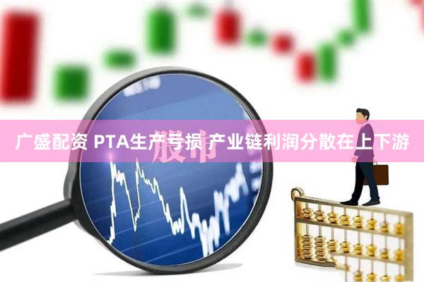 广盛配资 PTA生产亏损 产业链利润分散在上下游