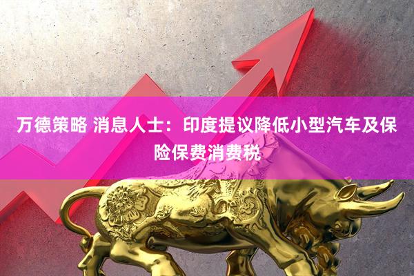 万德策略 消息人士：印度提议降低小型汽车及保险保费消费税