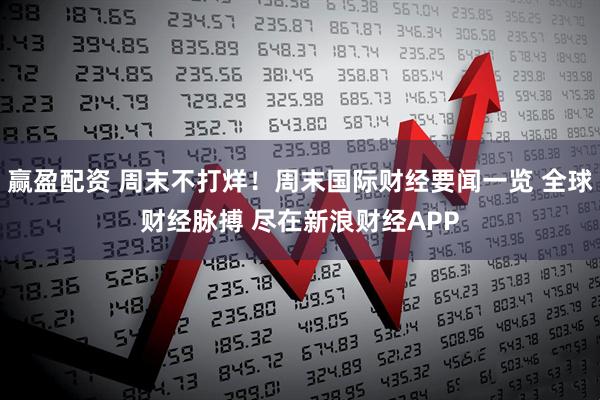 赢盈配资 周末不打烊！周末国际财经要闻一览 全球财经脉搏 尽在新浪财经APP