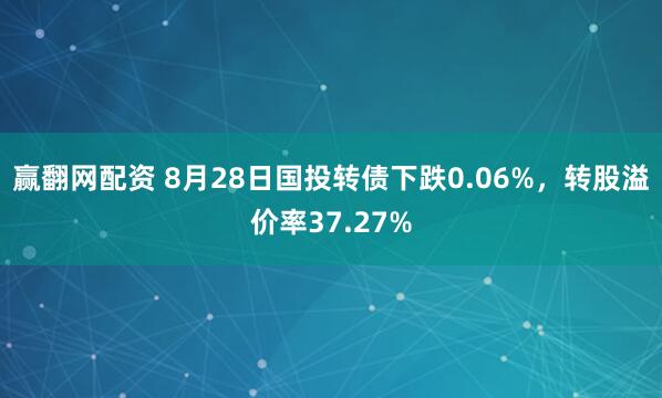 赢翻网配资 8月28日国投转债下跌0.06%，转股溢价率37.27%