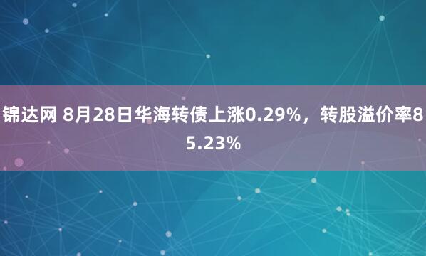 锦达网 8月28日华海转债上涨0.29%，转股溢价率85.23%
