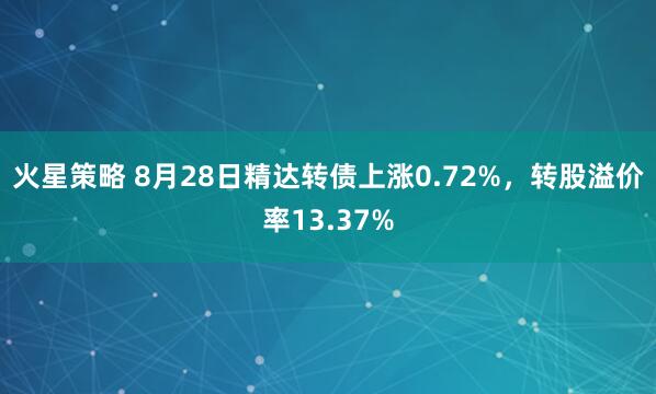 火星策略 8月28日精达转债上涨0.72%，转股溢价率13.37%