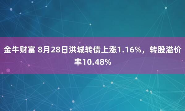 金牛财富 8月28日洪城转债上涨1.16%，转股溢价率10.48%