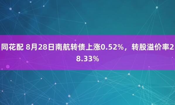 同花配 8月28日南航转债上涨0.52%，转股溢价率28.33%