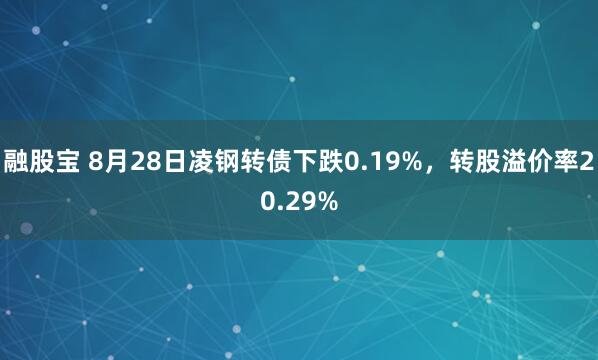 融股宝 8月28日凌钢转债下跌0.19%，转股溢价率20.29%