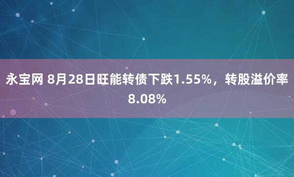 永宝网 8月28日旺能转债下跌1.55%，转股溢价率8.08%