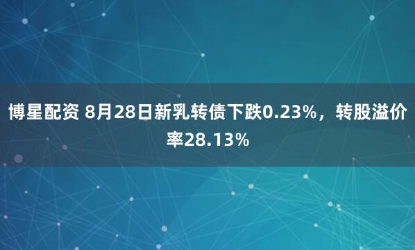 博星配资 8月28日新乳转债下跌0.23%，转股溢价率28.13%