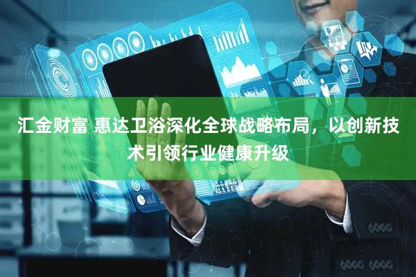 汇金财富 惠达卫浴深化全球战略布局，以创新技术引领行业健康升级