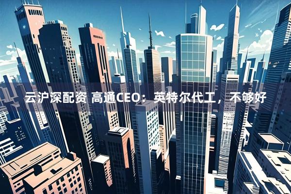 云沪深配资 高通CEO：英特尔代工，不够好