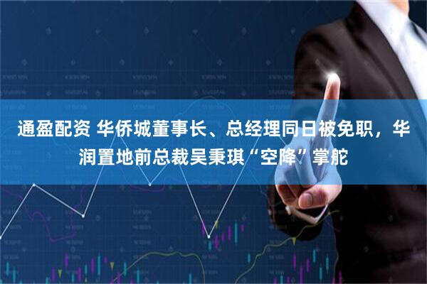 通盈配资 华侨城董事长、总经理同日被免职，华润置地前总裁吴秉琪“空降”掌舵
