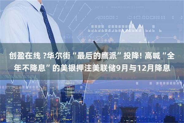 创盈在线 ?华尔街“最后的鹰派”投降! 高喊“全年不降息”的美银押注美联储9月与12月降息
