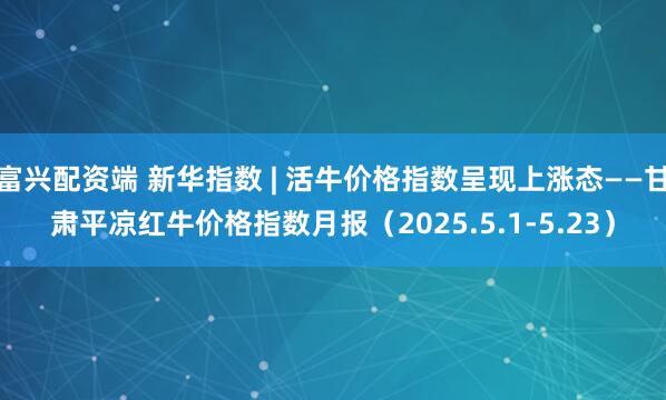 富兴配资端 新华指数 | 活牛价格指数呈现上涨态——甘肃平凉红牛价格指数月报（2025.5.1-5.23）