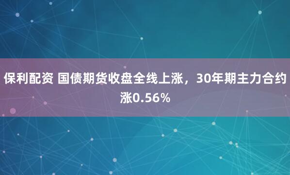 保利配资 国债期货收盘全线上涨，30年期主力合约涨0.56%