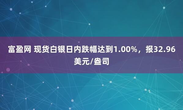 富盈网 现货白银日内跌幅达到1.00%，报32.96美元/盎司