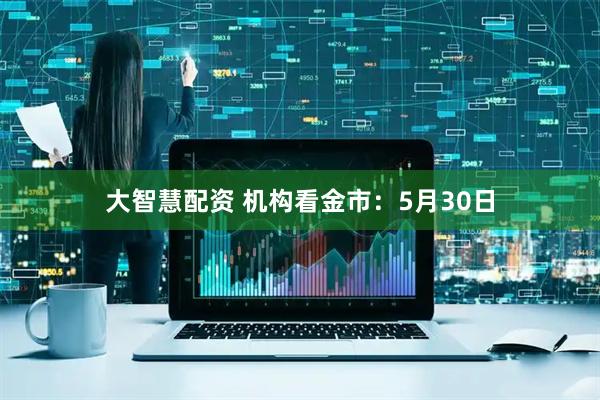 大智慧配资 机构看金市：5月30日