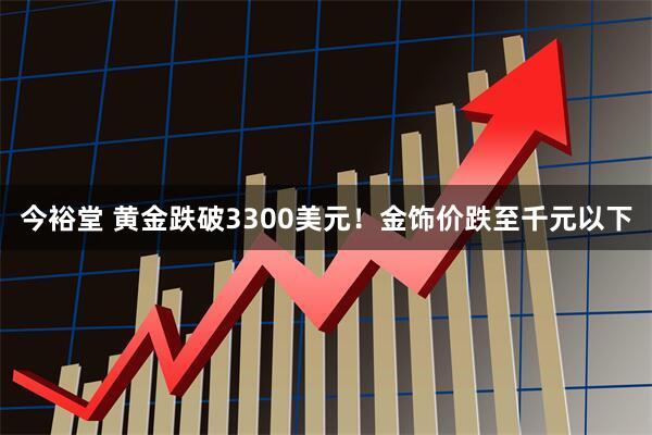 今裕堂 黄金跌破3300美元！金饰价跌至千元以下
