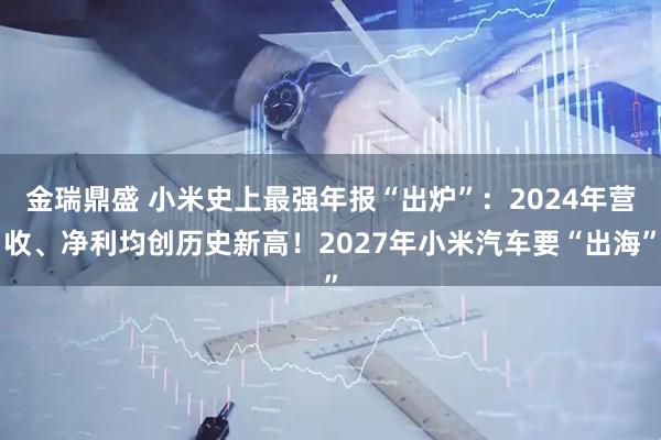 金瑞鼎盛 小米史上最强年报“出炉”：2024年营收、净利均创历史新高！2027年小米汽车要“出海”
