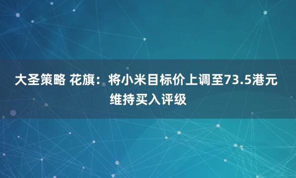 大圣策略 花旗：将小米目标价上调至73.5港元 维持买入评级