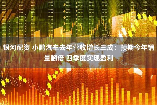 银河配资 小鹏汽车去年营收增长三成：预期今年销量翻倍 四季度实现盈利