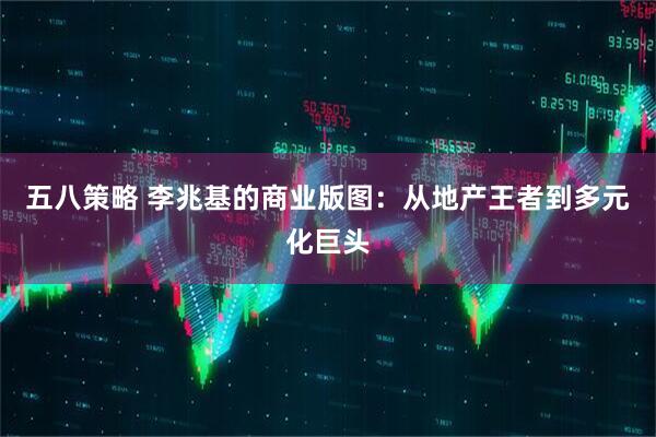 五八策略 李兆基的商业版图：从地产王者到多元化巨头