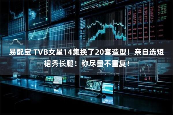 易配宝 TVB女星14集换了20套造型!亲自选短裙秀长腿!称尽量不重复!