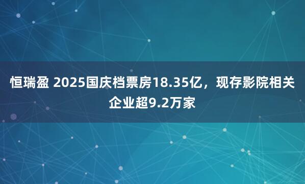 恒瑞盈 2025国庆档票房18.35亿，现存影院相关企业超9.2万家