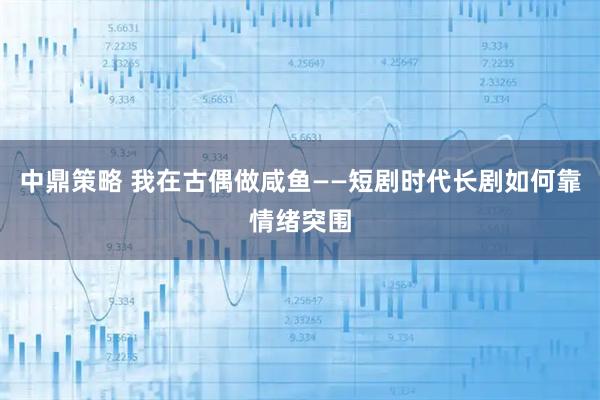 中鼎策略 我在古偶做咸鱼——短剧时代长剧如何靠情绪突围