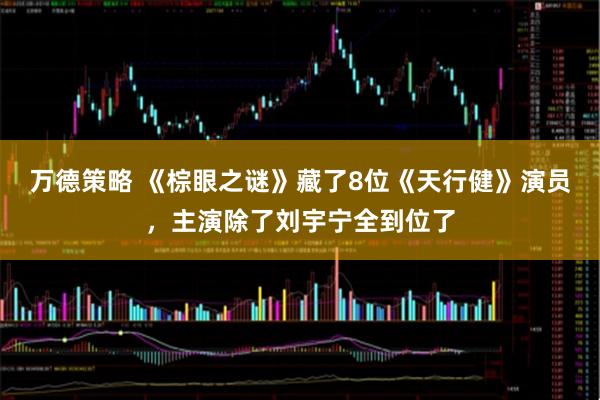 万德策略 《棕眼之谜》藏了8位《天行健》演员,主演除了刘宇宁全到位了