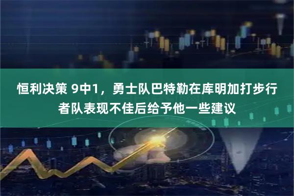 恒利决策 9中1，勇士队巴特勒在库明加打步行者队表现不佳后给予他一些建议