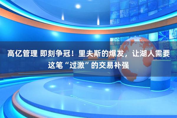 高亿管理 即刻争冠!里夫斯的爆发,让湖人需要这笔“过激”的交易补强