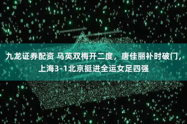 九龙证券配资 马英双梅开二度，唐佳丽补时破门，上海3-1北京挺进全运女足四强