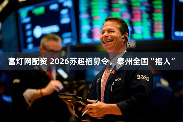 富灯网配资 2026苏超招募令，泰州全国“摇人”