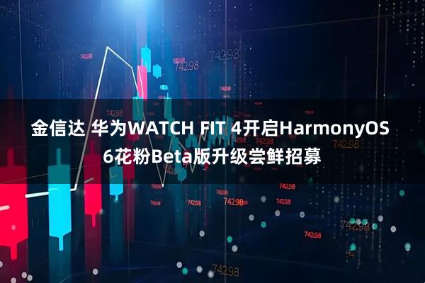 金信达 华为WATCH FIT 4开启HarmonyOS 6花粉Beta版升级尝鲜招募