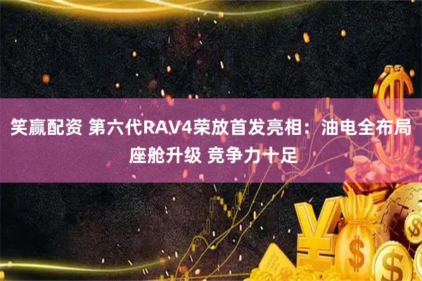 笑赢配资 第六代RAV4荣放首发亮相：油电全布局 座舱升级 竞争力十足