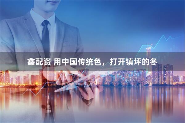 鑫配资 用中国传统色，打开镇坪的冬
