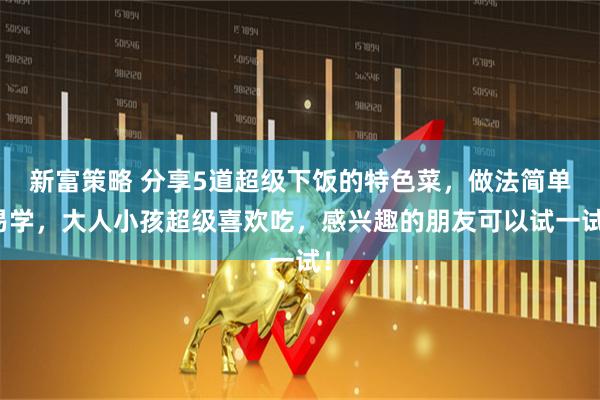 新富策略 分享5道超级下饭的特色菜，做法简单易学，大人小孩超级喜欢吃，感兴趣的朋友可以试一试！