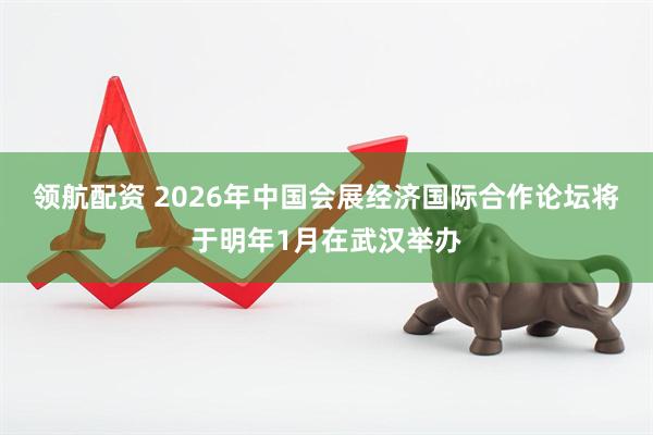 领航配资 2026年中国会展经济国际合作论坛将于明年1月在武汉举办