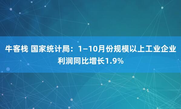 牛客栈 国家统计局：1—10月份规模以上工业企业利润同比增长1.9%