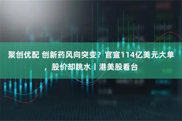 聚创优配 创新药风向突变？官宣114亿美元大单，股价却跳水丨港美股看台