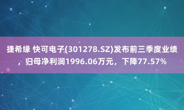捷希缘 快可电子(301278.SZ)发布前三季度业绩，归母净利润1996.06万元，下降77.57%