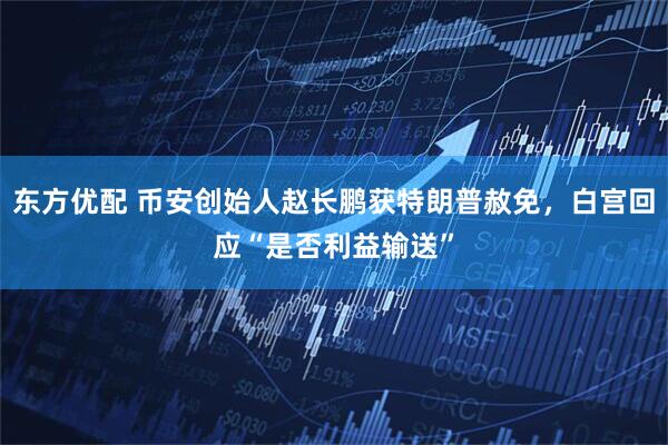 东方优配 币安创始人赵长鹏获特朗普赦免，白宫回应“是否利益输送”