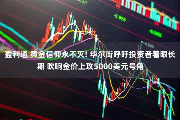 盈利通 黄金信仰永不灭! 华尔街呼吁投资者着眼长期 吹响金价上攻5000美元号角