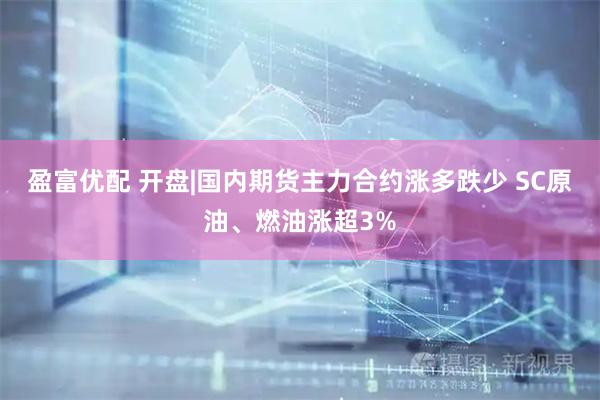 盈富优配 开盘|国内期货主力合约涨多跌少 SC原油、燃油涨超3%