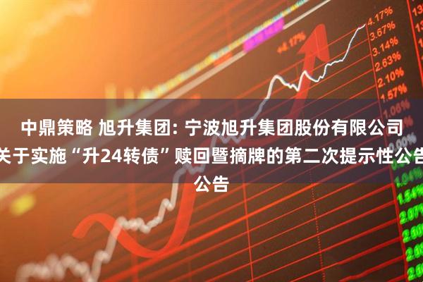 中鼎策略 旭升集团: 宁波旭升集团股份有限公司关于实施“升24转债”赎回暨摘牌的第二次提示性公告