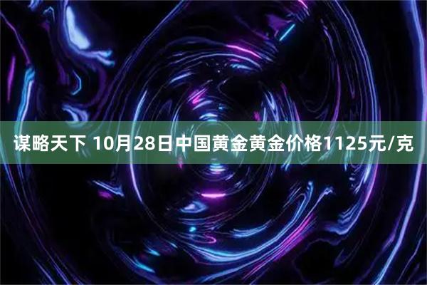 谋略天下 10月28日中国黄金黄金价格1125元/克