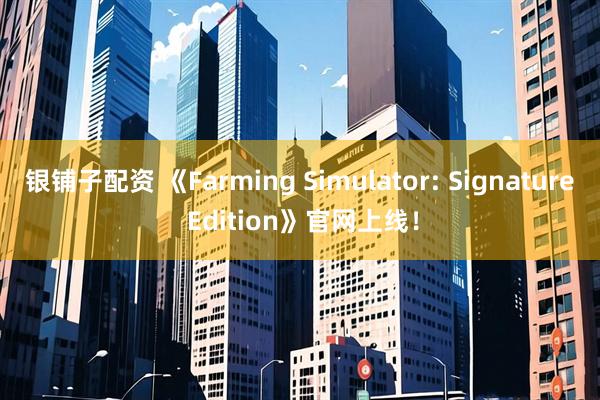 银铺子配资 《Farming Simulator: Signature Edition》官网上线!