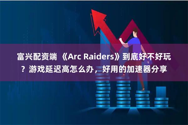 富兴配资端 《Arc Raiders》到底好不好玩?游戏延迟高怎么办,好用的加速器分享