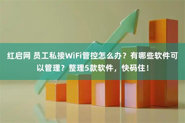红启网 员工私接WiFi管控怎么办？有哪些软件可以管理？整理5款软件，快码住！